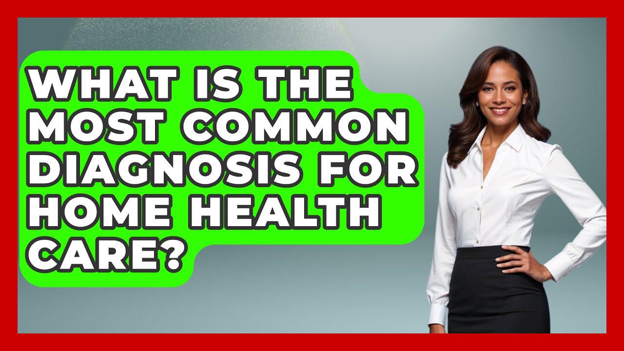 What is the Most Common Diagnosis for Home Health Care? Uncovered!