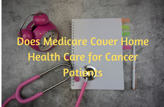 Does Medicare Cover Home Health Care for Cancer Patients: Essential Insights